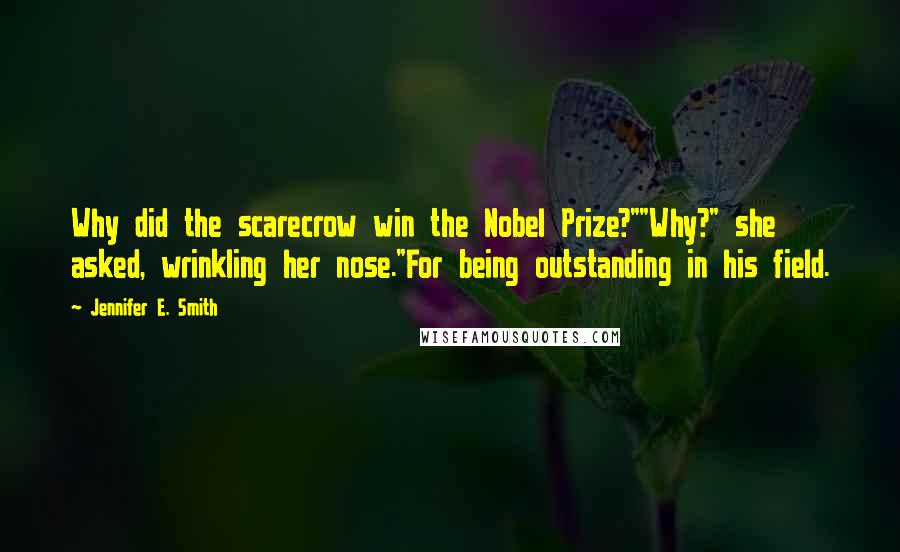 Jennifer E. Smith Quotes: Why did the scarecrow win the Nobel Prize?""Why?" she asked, wrinkling her nose."For being outstanding in his field.