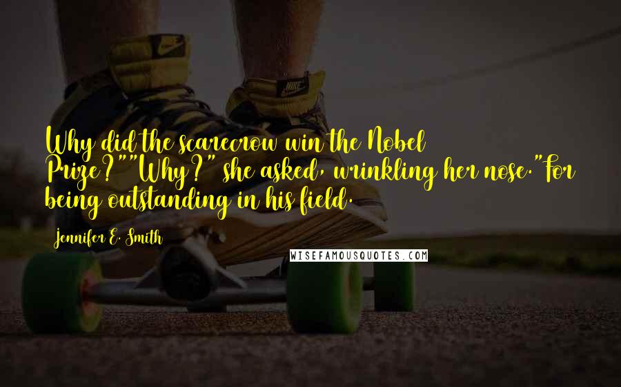 Jennifer E. Smith Quotes: Why did the scarecrow win the Nobel Prize?""Why?" she asked, wrinkling her nose."For being outstanding in his field.