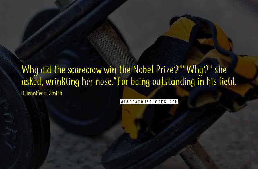 Jennifer E. Smith Quotes: Why did the scarecrow win the Nobel Prize?""Why?" she asked, wrinkling her nose."For being outstanding in his field.