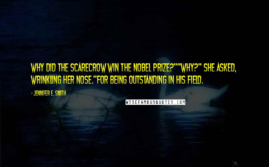 Jennifer E. Smith Quotes: Why did the scarecrow win the Nobel Prize?""Why?" she asked, wrinkling her nose."For being outstanding in his field.