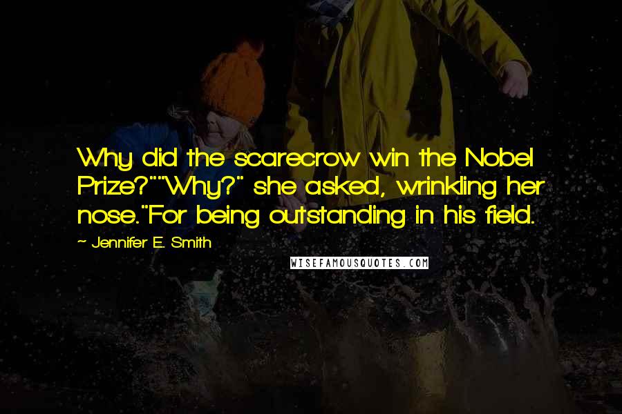 Jennifer E. Smith Quotes: Why did the scarecrow win the Nobel Prize?""Why?" she asked, wrinkling her nose."For being outstanding in his field.