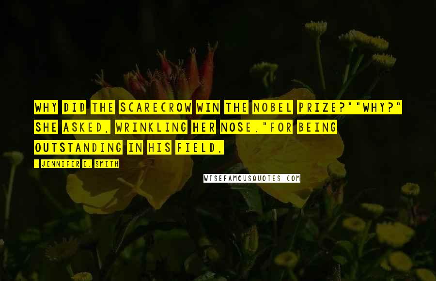 Jennifer E. Smith Quotes: Why did the scarecrow win the Nobel Prize?""Why?" she asked, wrinkling her nose."For being outstanding in his field.