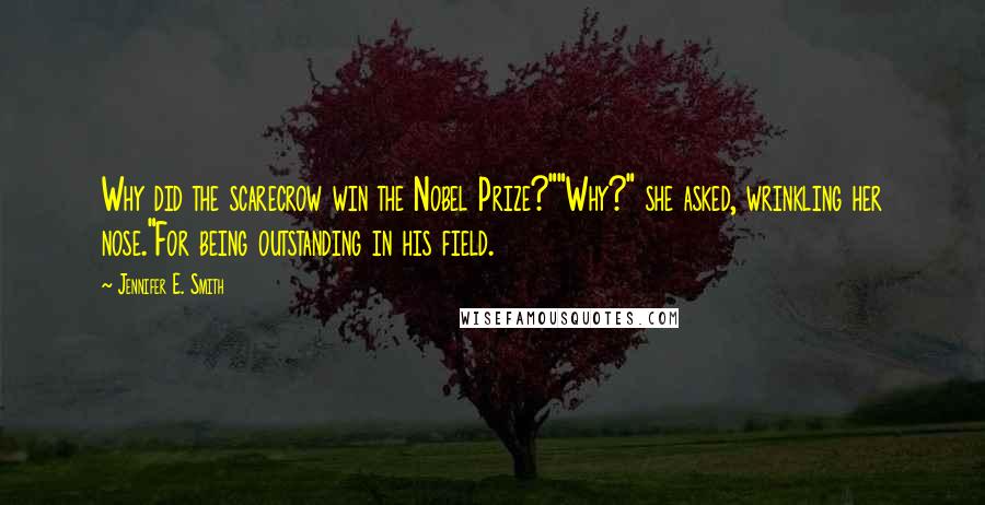 Jennifer E. Smith Quotes: Why did the scarecrow win the Nobel Prize?""Why?" she asked, wrinkling her nose."For being outstanding in his field.