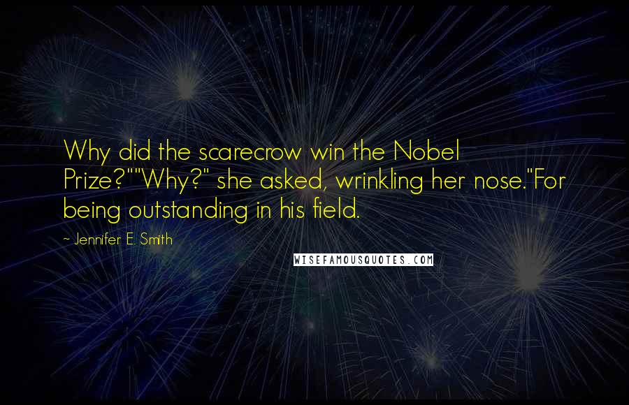 Jennifer E. Smith Quotes: Why did the scarecrow win the Nobel Prize?""Why?" she asked, wrinkling her nose."For being outstanding in his field.