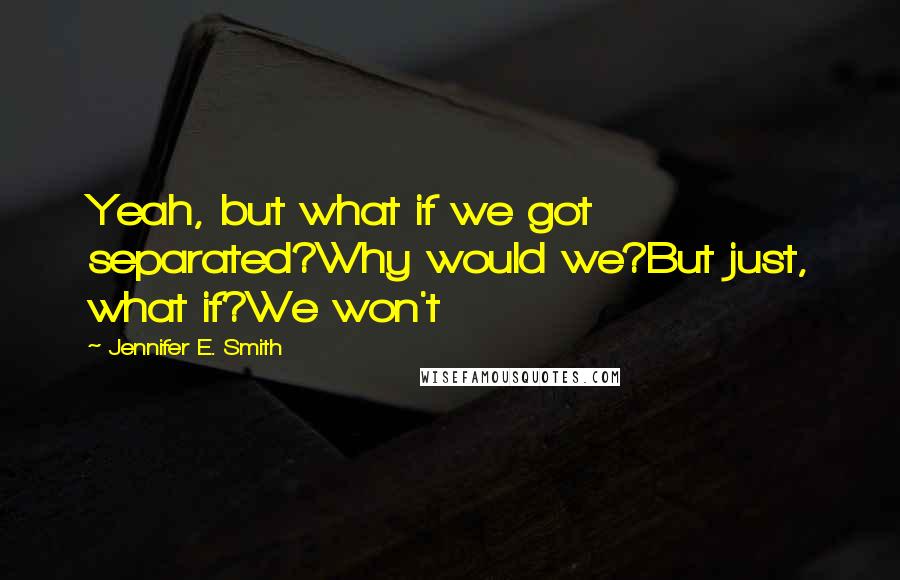 Jennifer E. Smith Quotes: Yeah, but what if we got separated?Why would we?But just, what if?We won't
