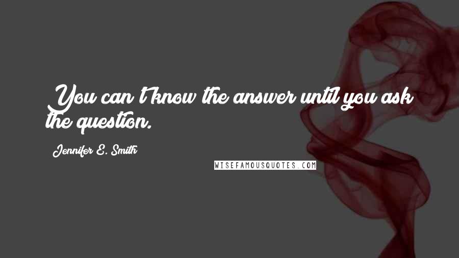 Jennifer E. Smith Quotes: You can't know the answer until you ask the question.