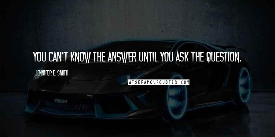 Jennifer E. Smith Quotes: You can't know the answer until you ask the question.