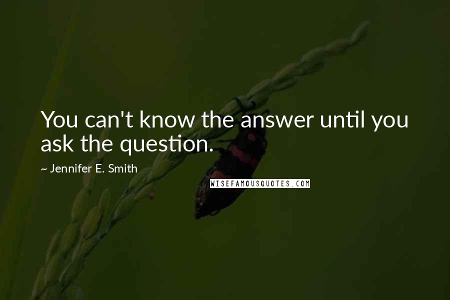 Jennifer E. Smith Quotes: You can't know the answer until you ask the question.