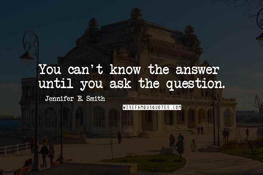 Jennifer E. Smith Quotes: You can't know the answer until you ask the question.