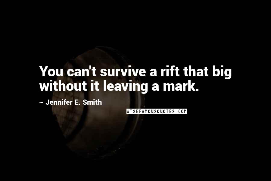 Jennifer E. Smith Quotes: You can't survive a rift that big without it leaving a mark.