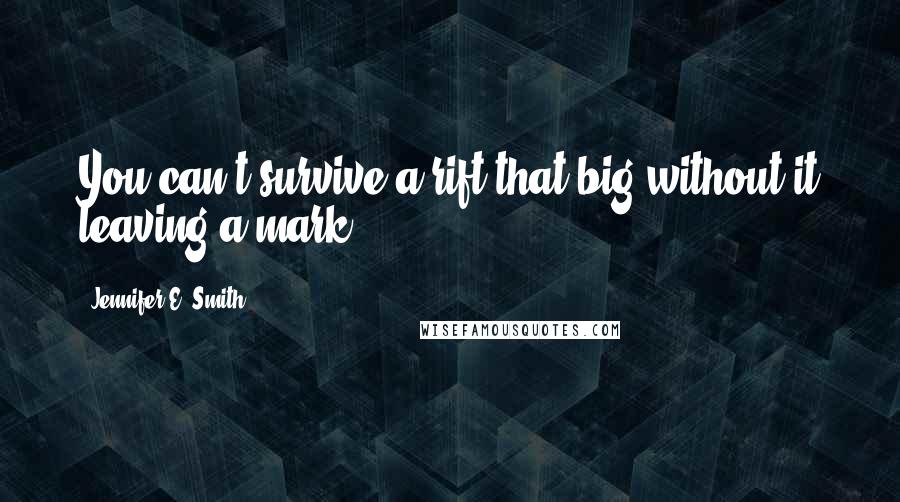 Jennifer E. Smith Quotes: You can't survive a rift that big without it leaving a mark.