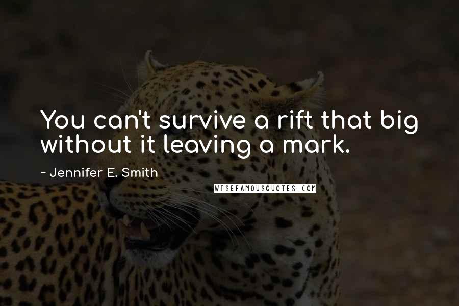 Jennifer E. Smith Quotes: You can't survive a rift that big without it leaving a mark.