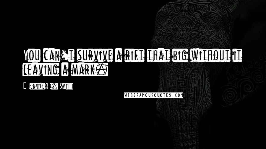 Jennifer E. Smith Quotes: You can't survive a rift that big without it leaving a mark.