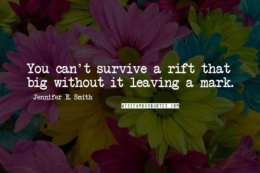 Jennifer E. Smith Quotes: You can't survive a rift that big without it leaving a mark.