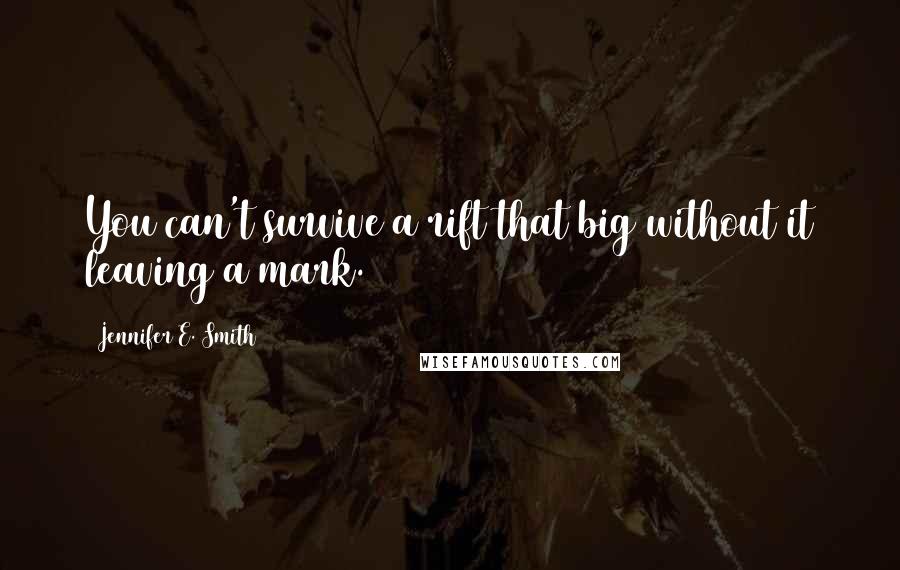 Jennifer E. Smith Quotes: You can't survive a rift that big without it leaving a mark.