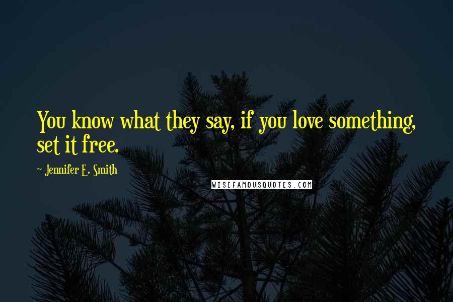 Jennifer E. Smith Quotes: You know what they say, if you love something, set it free.