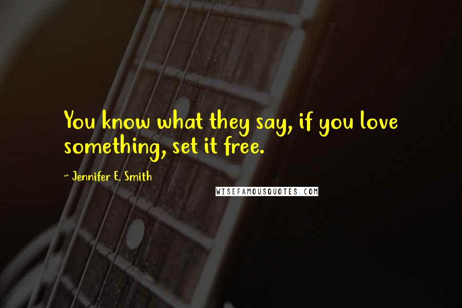 Jennifer E. Smith Quotes: You know what they say, if you love something, set it free.