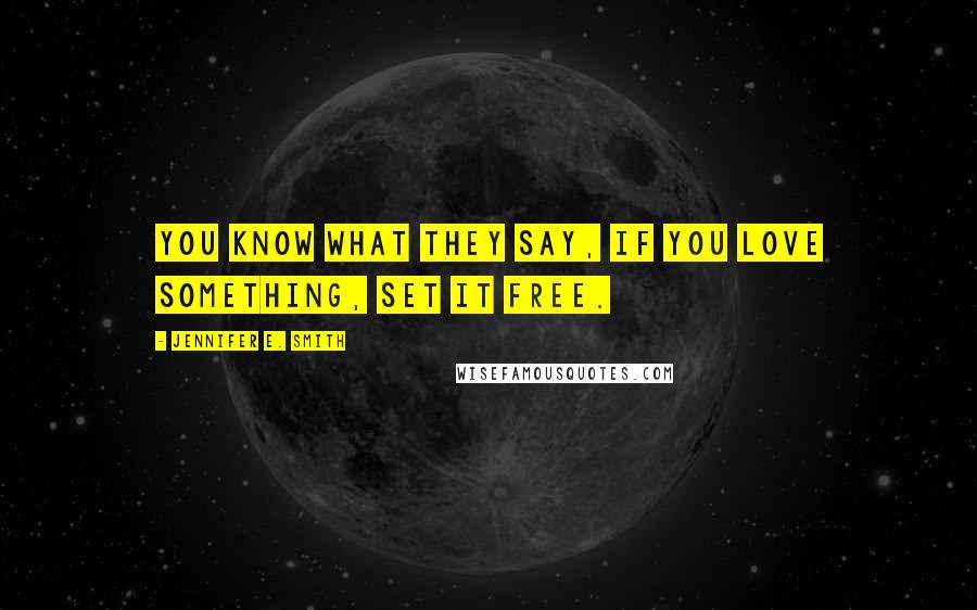 Jennifer E. Smith Quotes: You know what they say, if you love something, set it free.