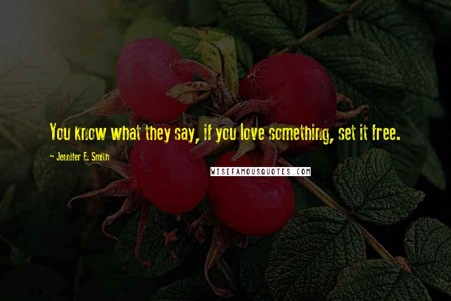 Jennifer E. Smith Quotes: You know what they say, if you love something, set it free.