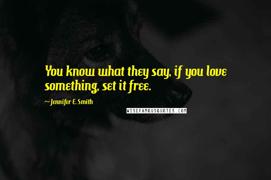 Jennifer E. Smith Quotes: You know what they say, if you love something, set it free.