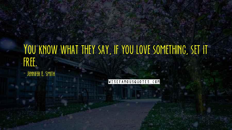 Jennifer E. Smith Quotes: You know what they say, if you love something, set it free.