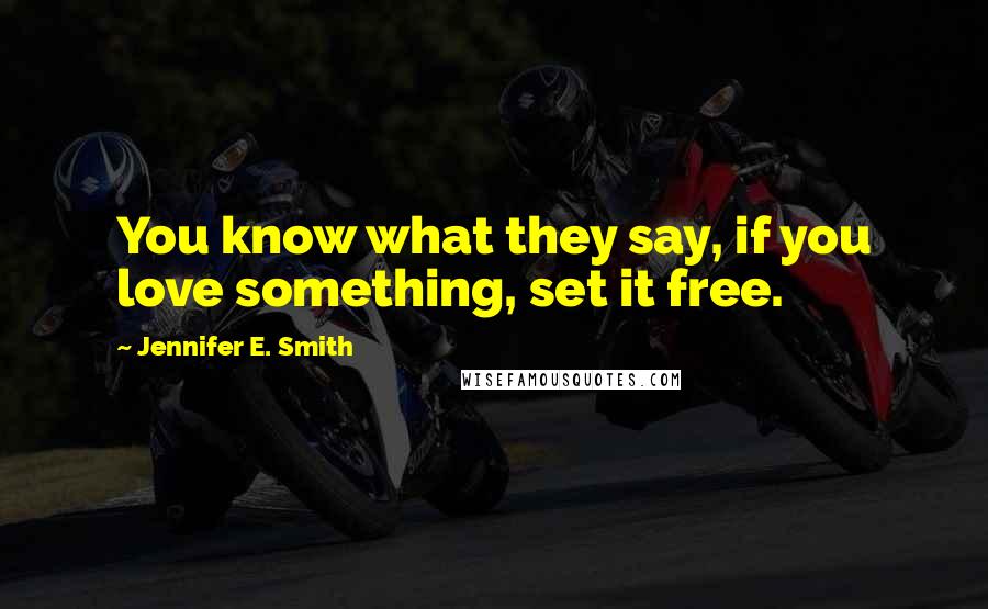 Jennifer E. Smith Quotes: You know what they say, if you love something, set it free.