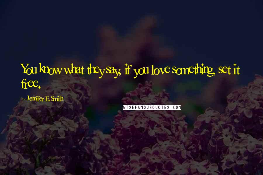 Jennifer E. Smith Quotes: You know what they say, if you love something, set it free.