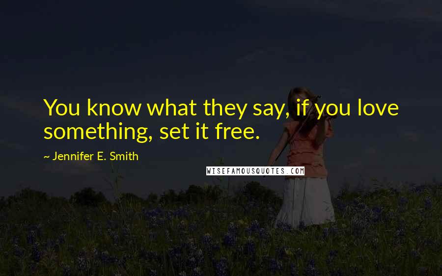 Jennifer E. Smith Quotes: You know what they say, if you love something, set it free.