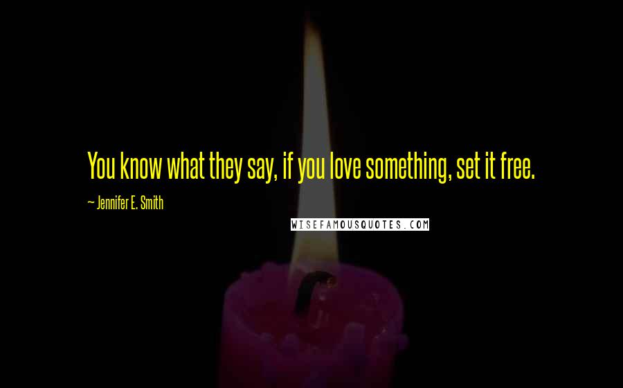 Jennifer E. Smith Quotes: You know what they say, if you love something, set it free.