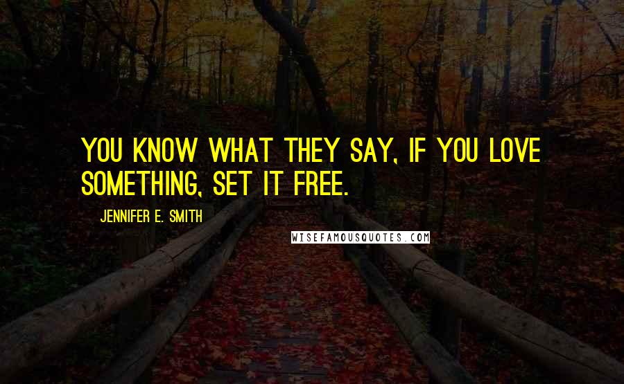 Jennifer E. Smith Quotes: You know what they say, if you love something, set it free.