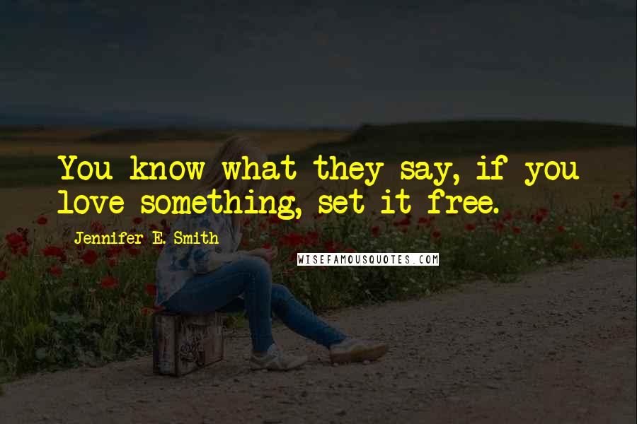Jennifer E. Smith Quotes: You know what they say, if you love something, set it free.