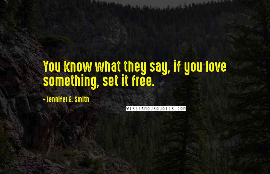 Jennifer E. Smith Quotes: You know what they say, if you love something, set it free.