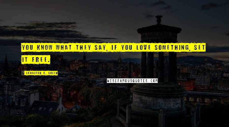Jennifer E. Smith Quotes: You know what they say, if you love something, set it free.