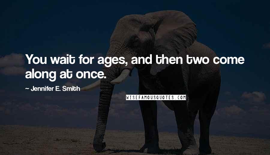 Jennifer E. Smith Quotes: You wait for ages, and then two come along at once.
