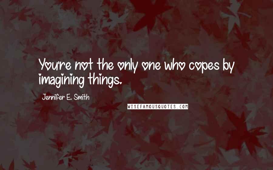 Jennifer E. Smith Quotes: You're not the only one who copes by imagining things.