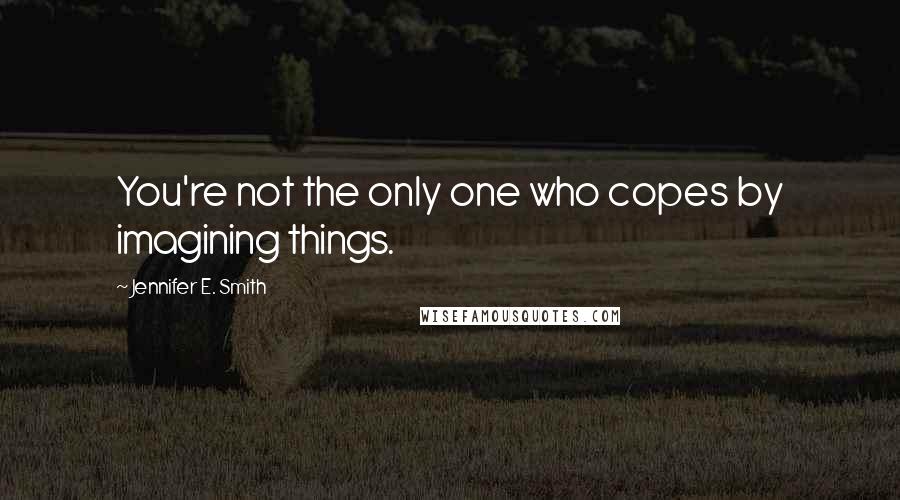 Jennifer E. Smith Quotes: You're not the only one who copes by imagining things.