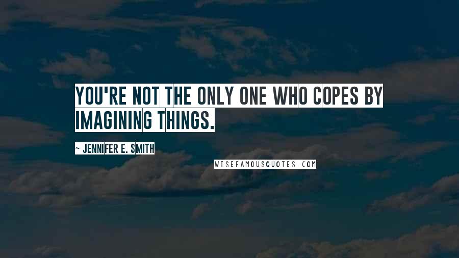 Jennifer E. Smith Quotes: You're not the only one who copes by imagining things.