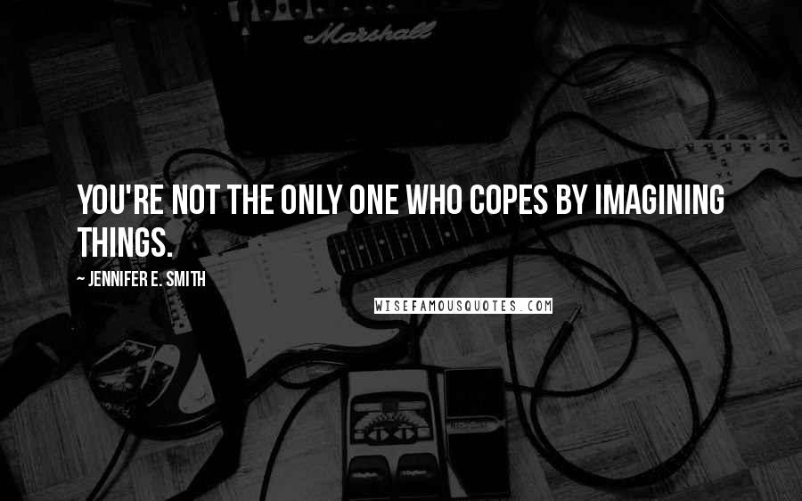 Jennifer E. Smith Quotes: You're not the only one who copes by imagining things.