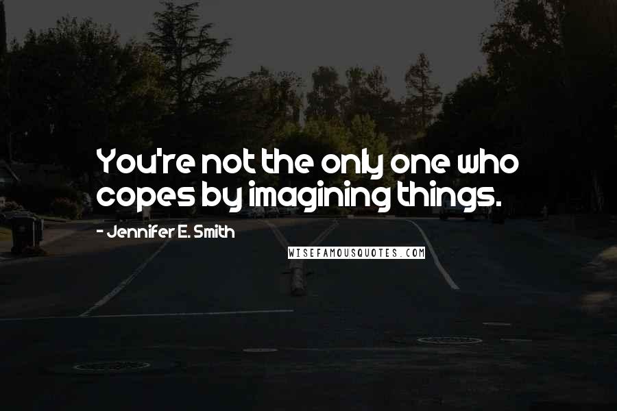 Jennifer E. Smith Quotes: You're not the only one who copes by imagining things.