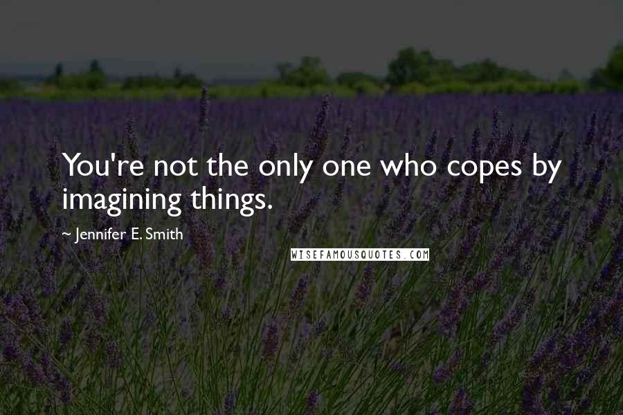 Jennifer E. Smith Quotes: You're not the only one who copes by imagining things.