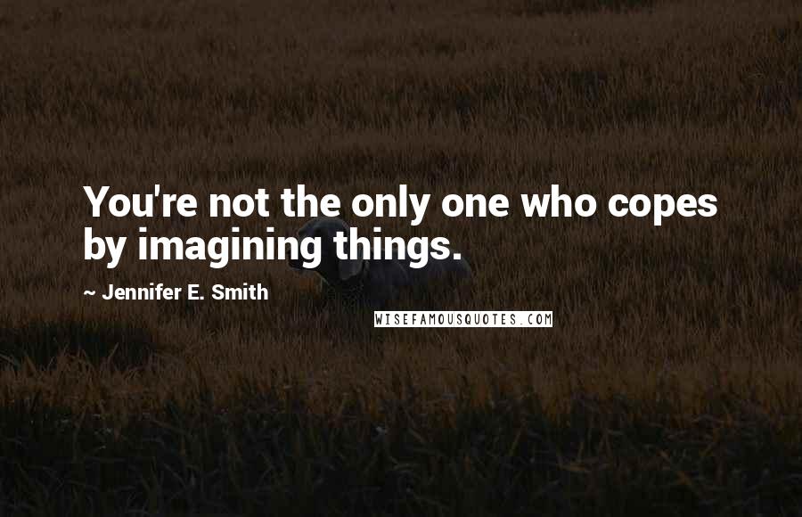 Jennifer E. Smith Quotes: You're not the only one who copes by imagining things.