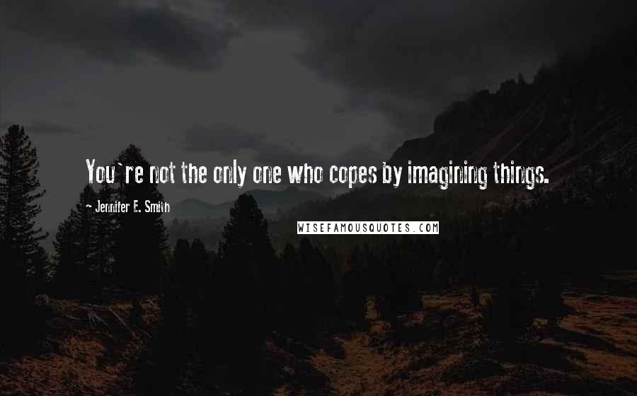 Jennifer E. Smith Quotes: You're not the only one who copes by imagining things.