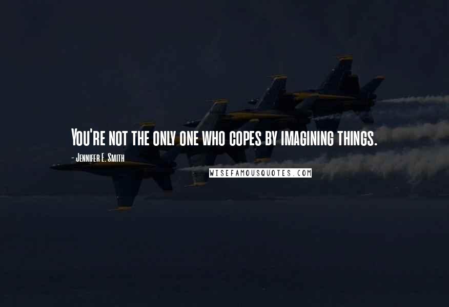 Jennifer E. Smith Quotes: You're not the only one who copes by imagining things.