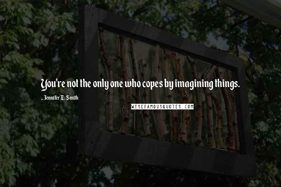 Jennifer E. Smith Quotes: You're not the only one who copes by imagining things.