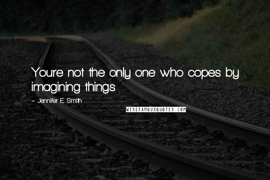 Jennifer E. Smith Quotes: You're not the only one who copes by imagining things.