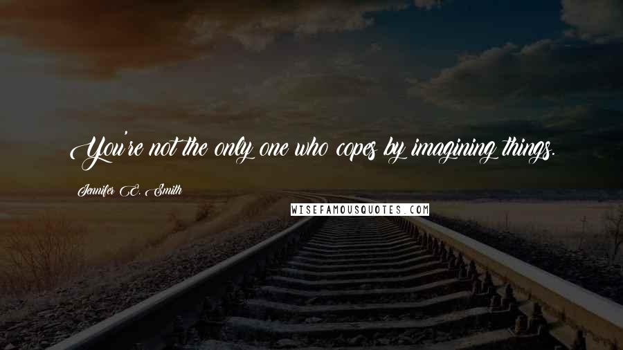 Jennifer E. Smith Quotes: You're not the only one who copes by imagining things.