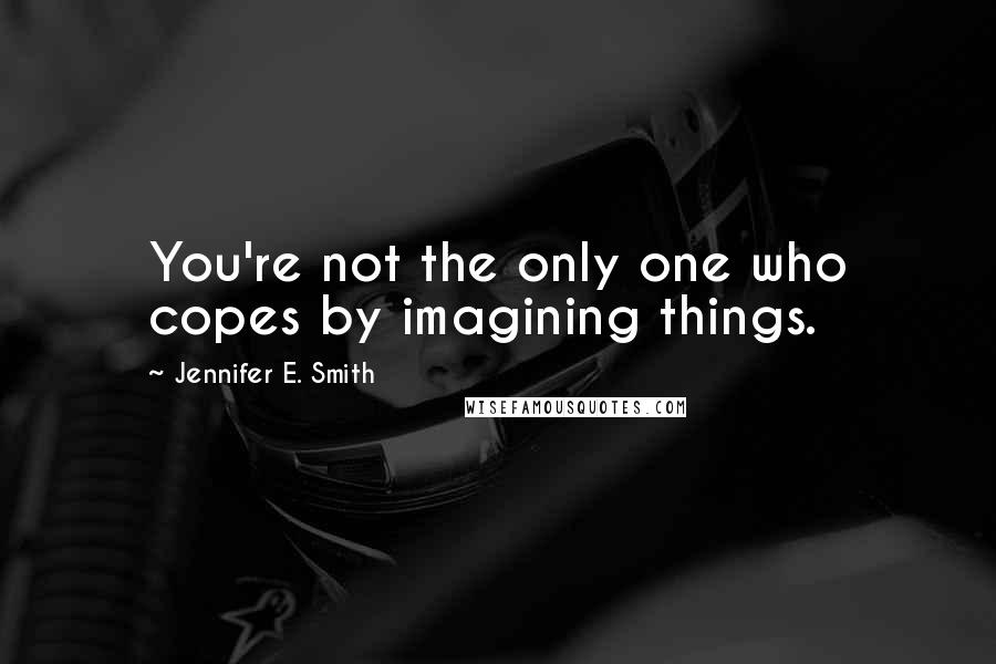 Jennifer E. Smith Quotes: You're not the only one who copes by imagining things.