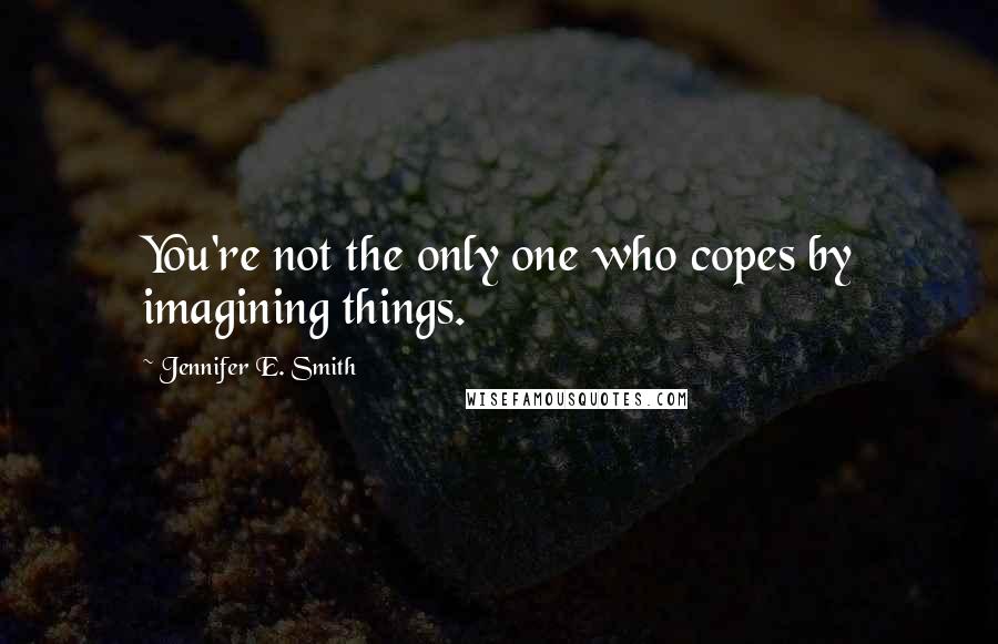 Jennifer E. Smith Quotes: You're not the only one who copes by imagining things.