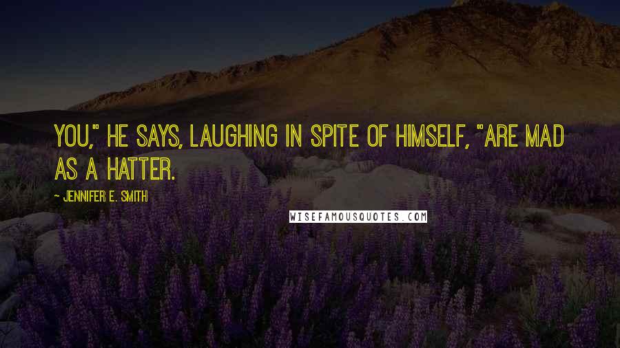 Jennifer E. Smith Quotes: You," he says, laughing in spite of himself, "are mad as a hatter.
