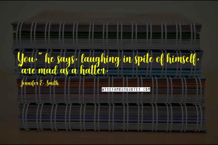 Jennifer E. Smith Quotes: You," he says, laughing in spite of himself, "are mad as a hatter.
